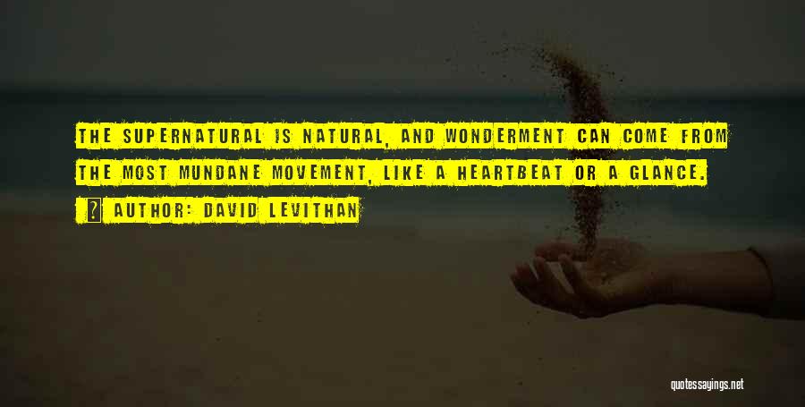David Levithan Quotes: The Supernatural Is Natural, And Wonderment Can Come From The Most Mundane Movement, Like A Heartbeat Or A Glance.