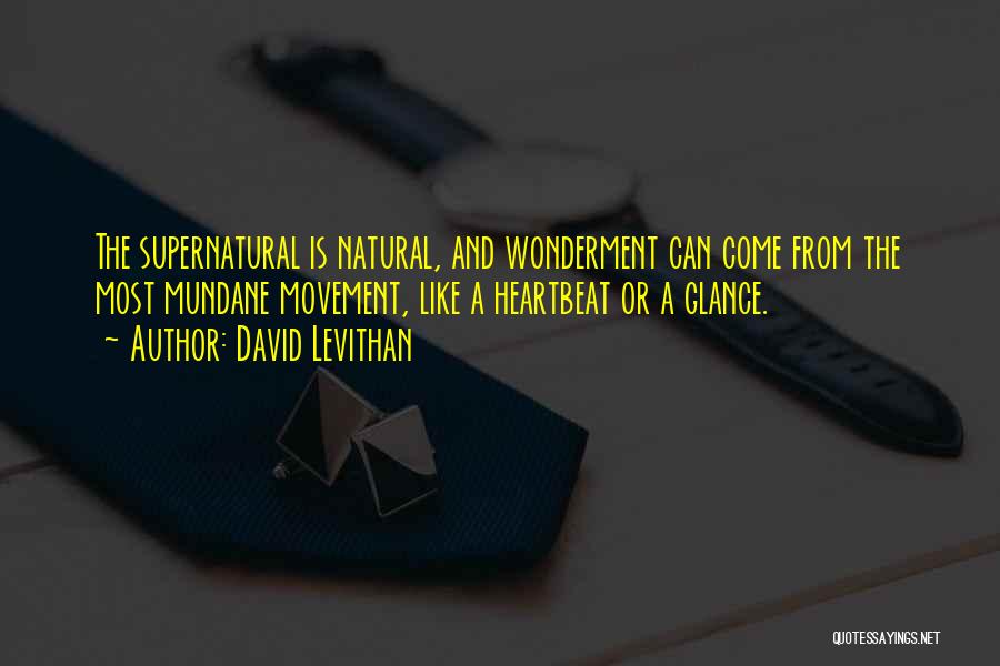David Levithan Quotes: The Supernatural Is Natural, And Wonderment Can Come From The Most Mundane Movement, Like A Heartbeat Or A Glance.