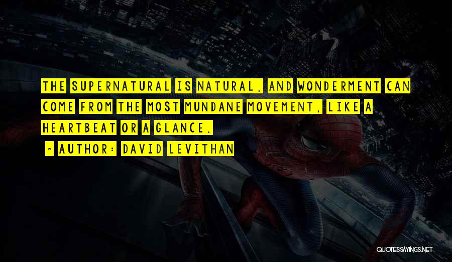 David Levithan Quotes: The Supernatural Is Natural, And Wonderment Can Come From The Most Mundane Movement, Like A Heartbeat Or A Glance.