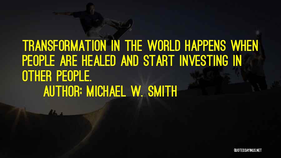 Michael W. Smith Quotes: Transformation In The World Happens When People Are Healed And Start Investing In Other People.