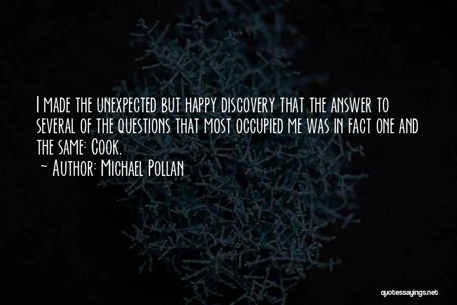 Michael Pollan Quotes: I Made The Unexpected But Happy Discovery That The Answer To Several Of The Questions That Most Occupied Me Was