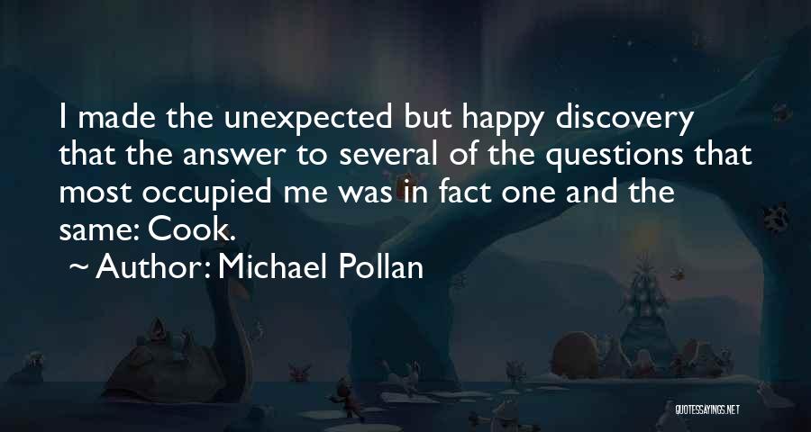 Michael Pollan Quotes: I Made The Unexpected But Happy Discovery That The Answer To Several Of The Questions That Most Occupied Me Was