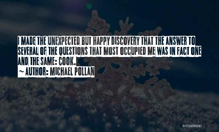 Michael Pollan Quotes: I Made The Unexpected But Happy Discovery That The Answer To Several Of The Questions That Most Occupied Me Was