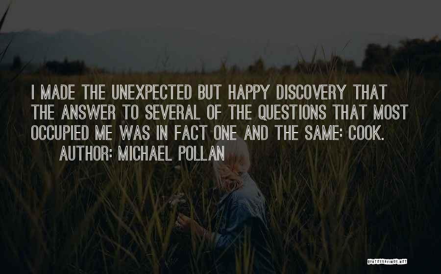 Michael Pollan Quotes: I Made The Unexpected But Happy Discovery That The Answer To Several Of The Questions That Most Occupied Me Was