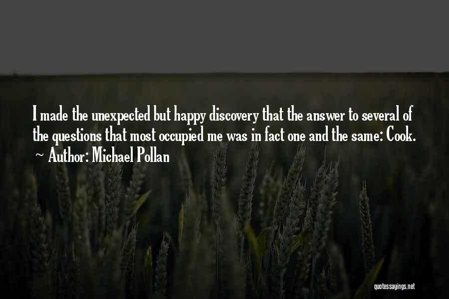 Michael Pollan Quotes: I Made The Unexpected But Happy Discovery That The Answer To Several Of The Questions That Most Occupied Me Was