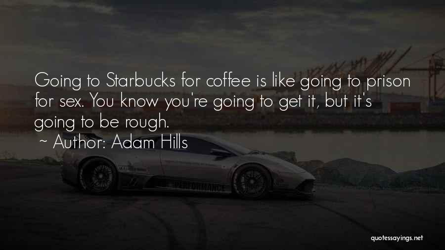 Adam Hills Quotes: Going To Starbucks For Coffee Is Like Going To Prison For Sex. You Know You're Going To Get It, But