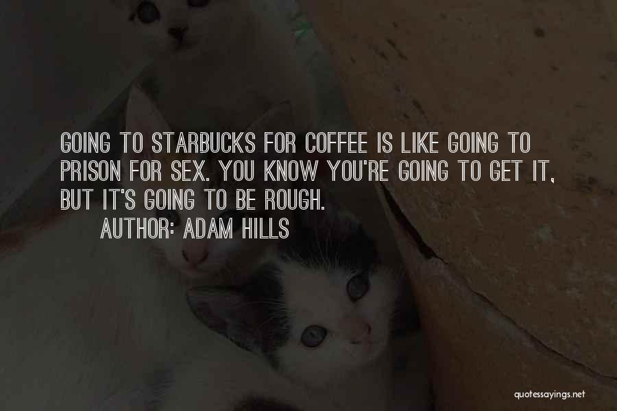 Adam Hills Quotes: Going To Starbucks For Coffee Is Like Going To Prison For Sex. You Know You're Going To Get It, But