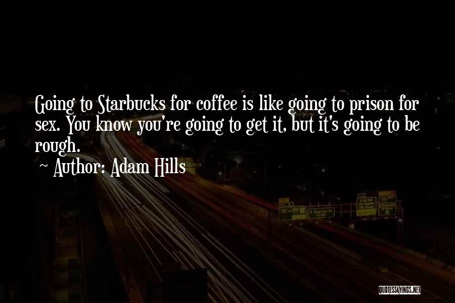 Adam Hills Quotes: Going To Starbucks For Coffee Is Like Going To Prison For Sex. You Know You're Going To Get It, But