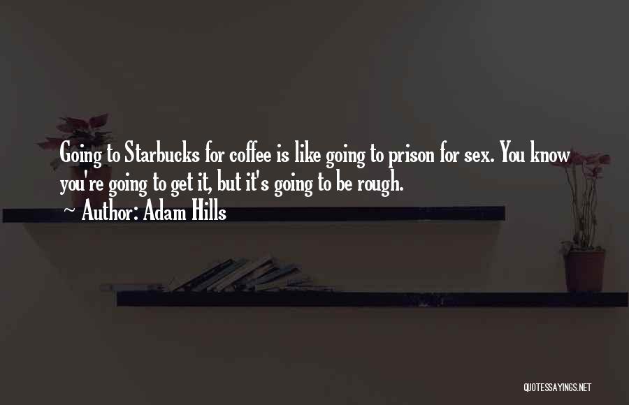 Adam Hills Quotes: Going To Starbucks For Coffee Is Like Going To Prison For Sex. You Know You're Going To Get It, But