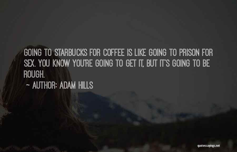 Adam Hills Quotes: Going To Starbucks For Coffee Is Like Going To Prison For Sex. You Know You're Going To Get It, But