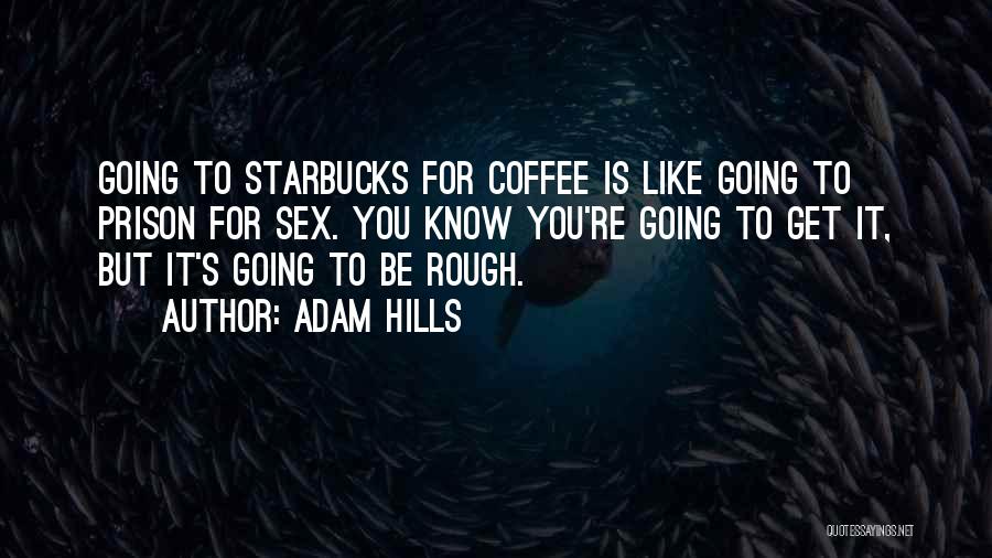 Adam Hills Quotes: Going To Starbucks For Coffee Is Like Going To Prison For Sex. You Know You're Going To Get It, But