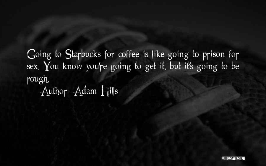 Adam Hills Quotes: Going To Starbucks For Coffee Is Like Going To Prison For Sex. You Know You're Going To Get It, But