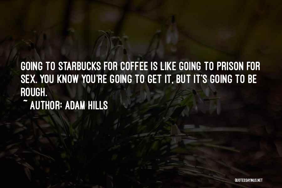 Adam Hills Quotes: Going To Starbucks For Coffee Is Like Going To Prison For Sex. You Know You're Going To Get It, But