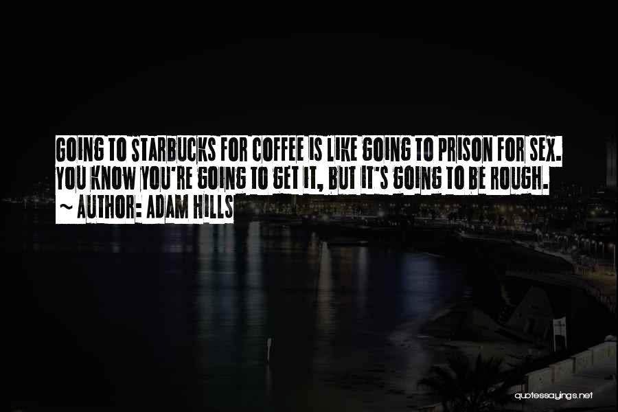 Adam Hills Quotes: Going To Starbucks For Coffee Is Like Going To Prison For Sex. You Know You're Going To Get It, But