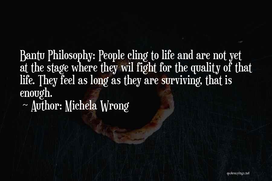 Michela Wrong Quotes: Bantu Philosophy: People Cling To Life And Are Not Yet At The Stage Where They Wil Fight For The Quality