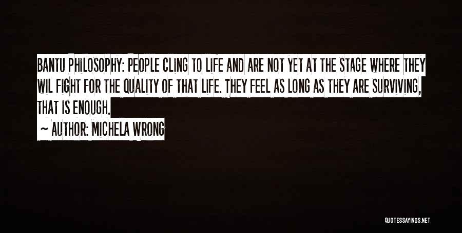 Michela Wrong Quotes: Bantu Philosophy: People Cling To Life And Are Not Yet At The Stage Where They Wil Fight For The Quality