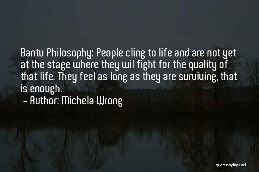 Michela Wrong Quotes: Bantu Philosophy: People Cling To Life And Are Not Yet At The Stage Where They Wil Fight For The Quality