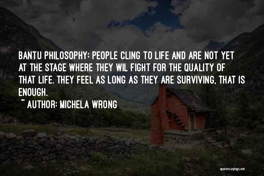 Michela Wrong Quotes: Bantu Philosophy: People Cling To Life And Are Not Yet At The Stage Where They Wil Fight For The Quality