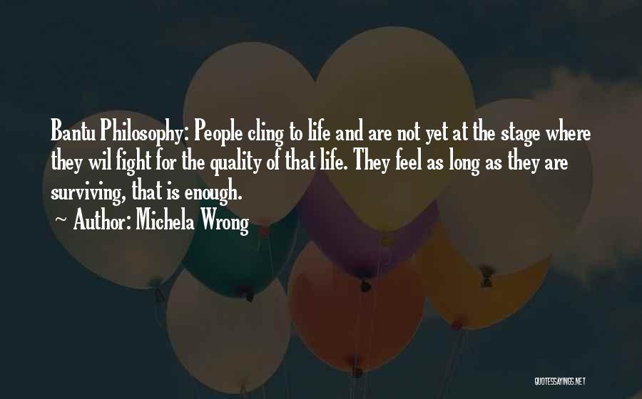 Michela Wrong Quotes: Bantu Philosophy: People Cling To Life And Are Not Yet At The Stage Where They Wil Fight For The Quality