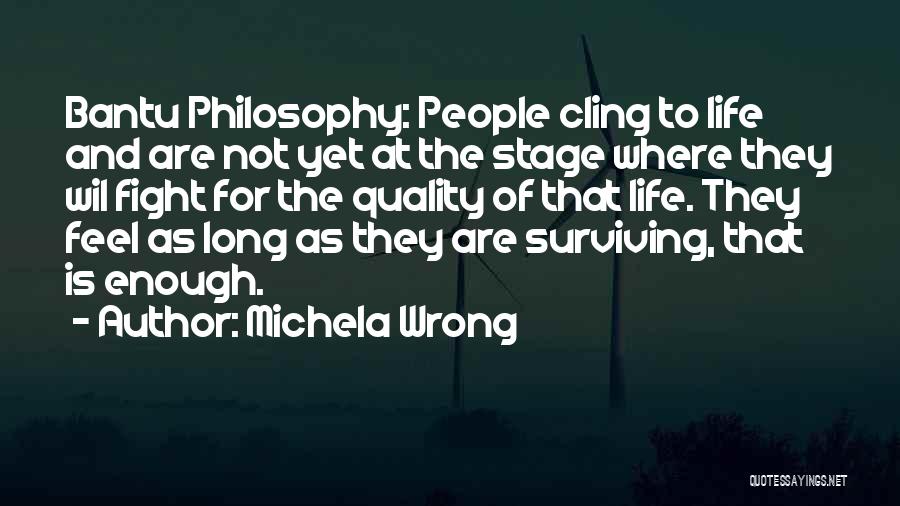 Michela Wrong Quotes: Bantu Philosophy: People Cling To Life And Are Not Yet At The Stage Where They Wil Fight For The Quality