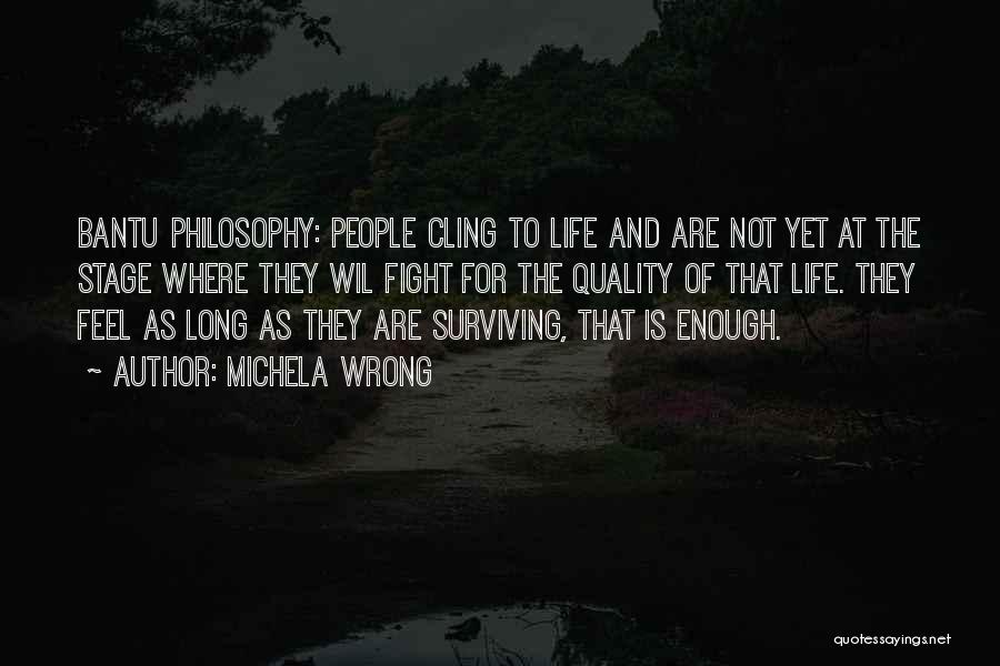 Michela Wrong Quotes: Bantu Philosophy: People Cling To Life And Are Not Yet At The Stage Where They Wil Fight For The Quality