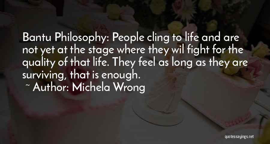 Michela Wrong Quotes: Bantu Philosophy: People Cling To Life And Are Not Yet At The Stage Where They Wil Fight For The Quality