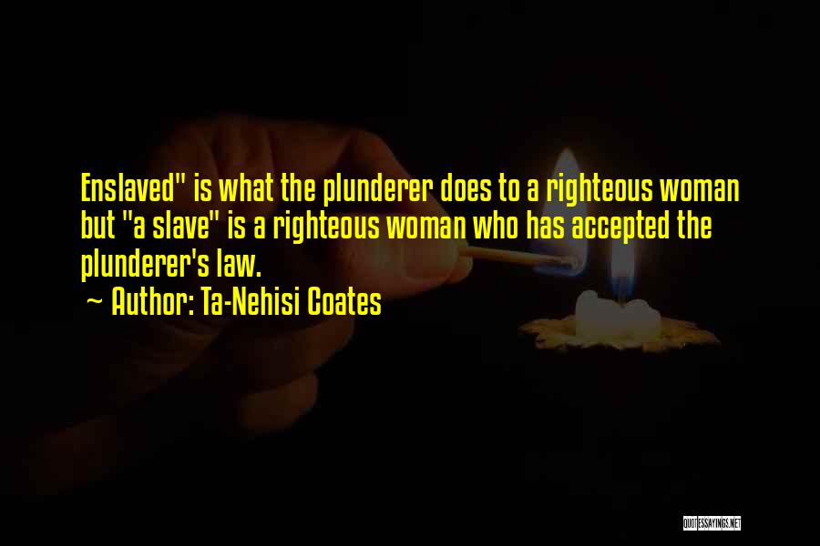 Ta-Nehisi Coates Quotes: Enslaved Is What The Plunderer Does To A Righteous Woman But A Slave Is A Righteous Woman Who Has Accepted