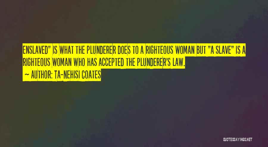 Ta-Nehisi Coates Quotes: Enslaved Is What The Plunderer Does To A Righteous Woman But A Slave Is A Righteous Woman Who Has Accepted