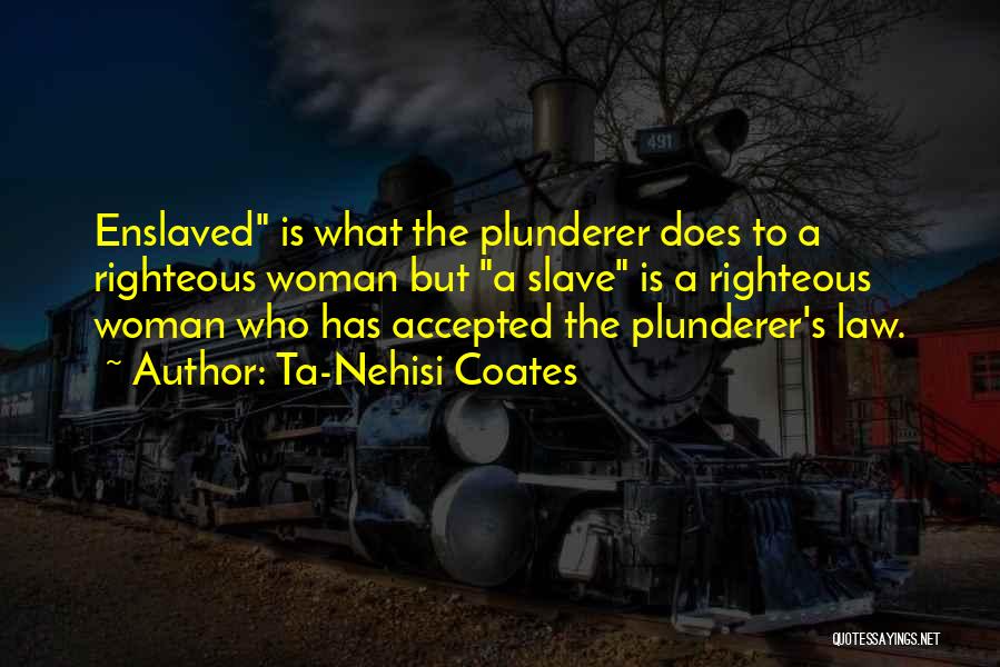 Ta-Nehisi Coates Quotes: Enslaved Is What The Plunderer Does To A Righteous Woman But A Slave Is A Righteous Woman Who Has Accepted