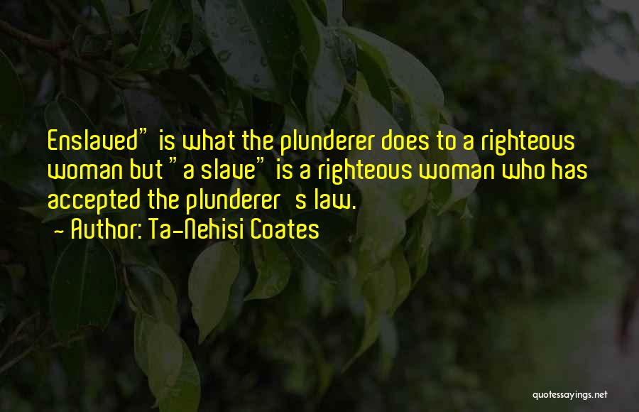 Ta-Nehisi Coates Quotes: Enslaved Is What The Plunderer Does To A Righteous Woman But A Slave Is A Righteous Woman Who Has Accepted