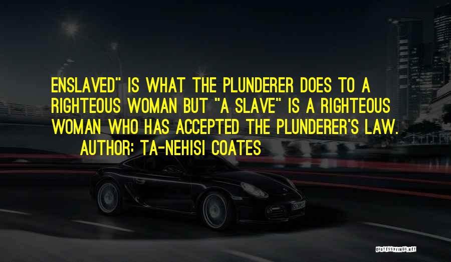 Ta-Nehisi Coates Quotes: Enslaved Is What The Plunderer Does To A Righteous Woman But A Slave Is A Righteous Woman Who Has Accepted