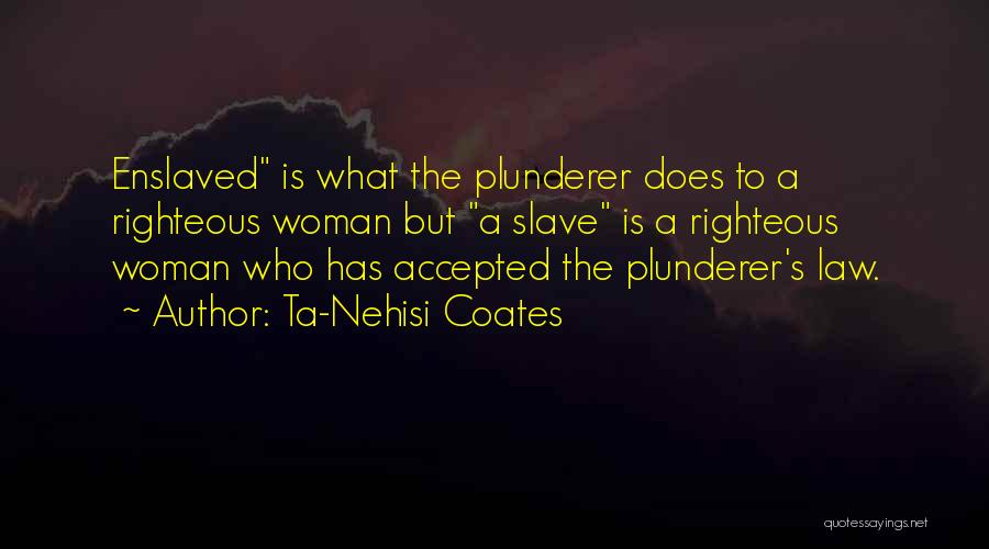 Ta-Nehisi Coates Quotes: Enslaved Is What The Plunderer Does To A Righteous Woman But A Slave Is A Righteous Woman Who Has Accepted