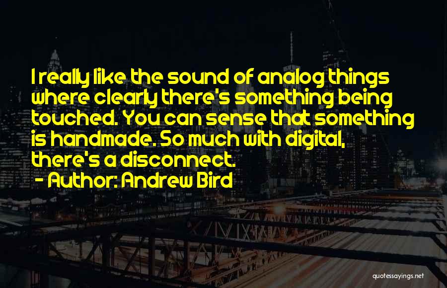 Andrew Bird Quotes: I Really Like The Sound Of Analog Things Where Clearly There's Something Being Touched. You Can Sense That Something Is