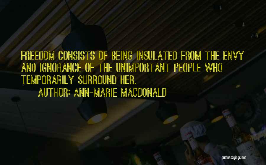 Ann-Marie MacDonald Quotes: Freedom Consists Of Being Insulated From The Envy And Ignorance Of The Unimportant People Who Temporarily Surround Her.