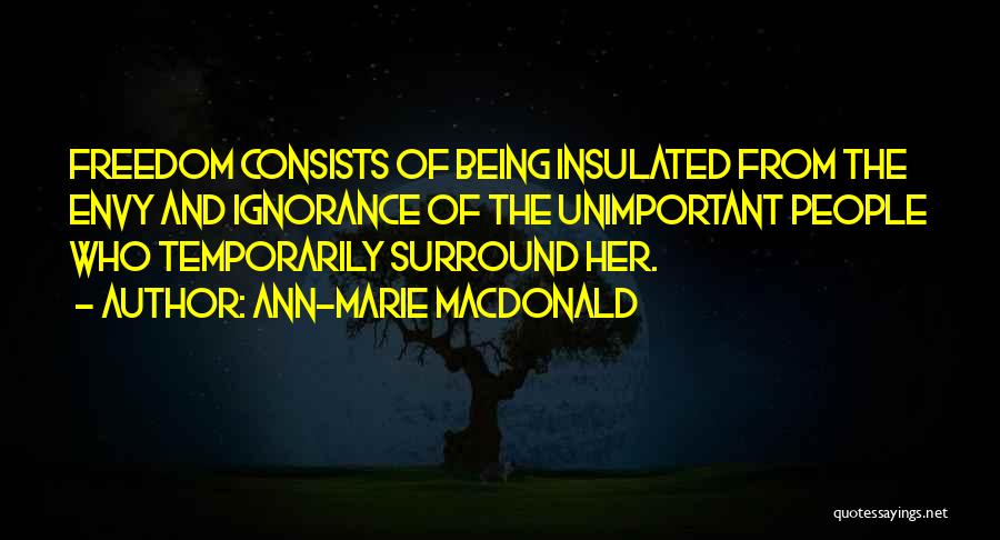 Ann-Marie MacDonald Quotes: Freedom Consists Of Being Insulated From The Envy And Ignorance Of The Unimportant People Who Temporarily Surround Her.