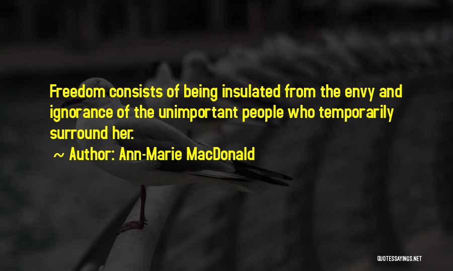 Ann-Marie MacDonald Quotes: Freedom Consists Of Being Insulated From The Envy And Ignorance Of The Unimportant People Who Temporarily Surround Her.