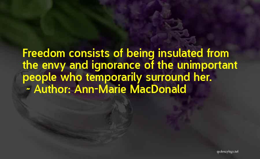 Ann-Marie MacDonald Quotes: Freedom Consists Of Being Insulated From The Envy And Ignorance Of The Unimportant People Who Temporarily Surround Her.