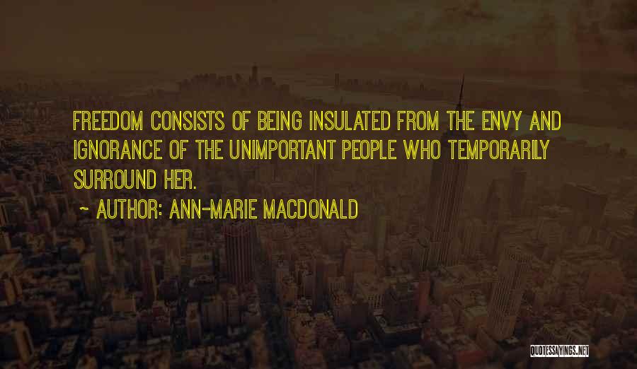Ann-Marie MacDonald Quotes: Freedom Consists Of Being Insulated From The Envy And Ignorance Of The Unimportant People Who Temporarily Surround Her.