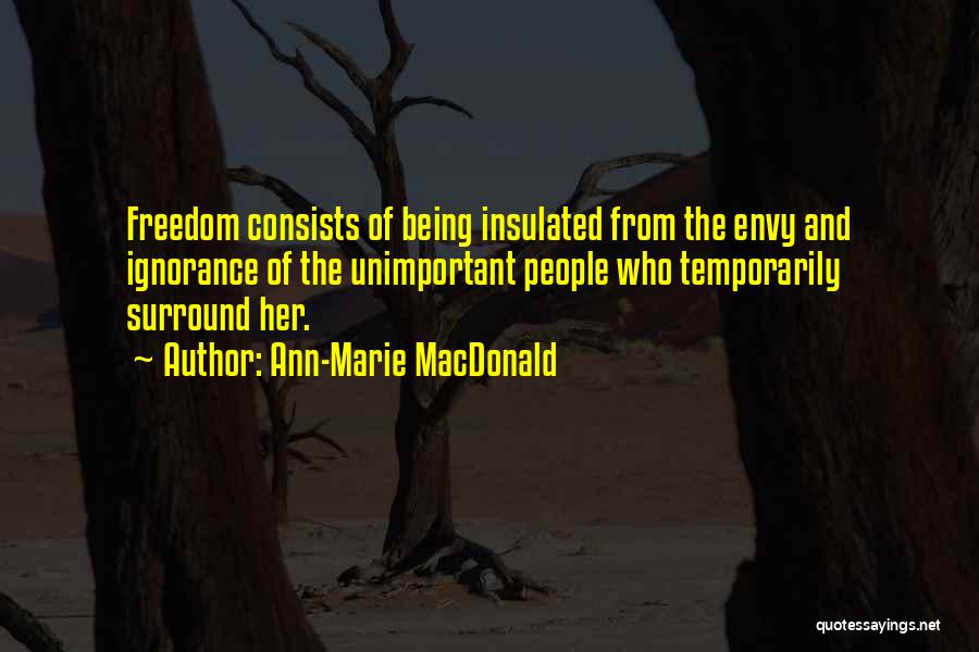 Ann-Marie MacDonald Quotes: Freedom Consists Of Being Insulated From The Envy And Ignorance Of The Unimportant People Who Temporarily Surround Her.