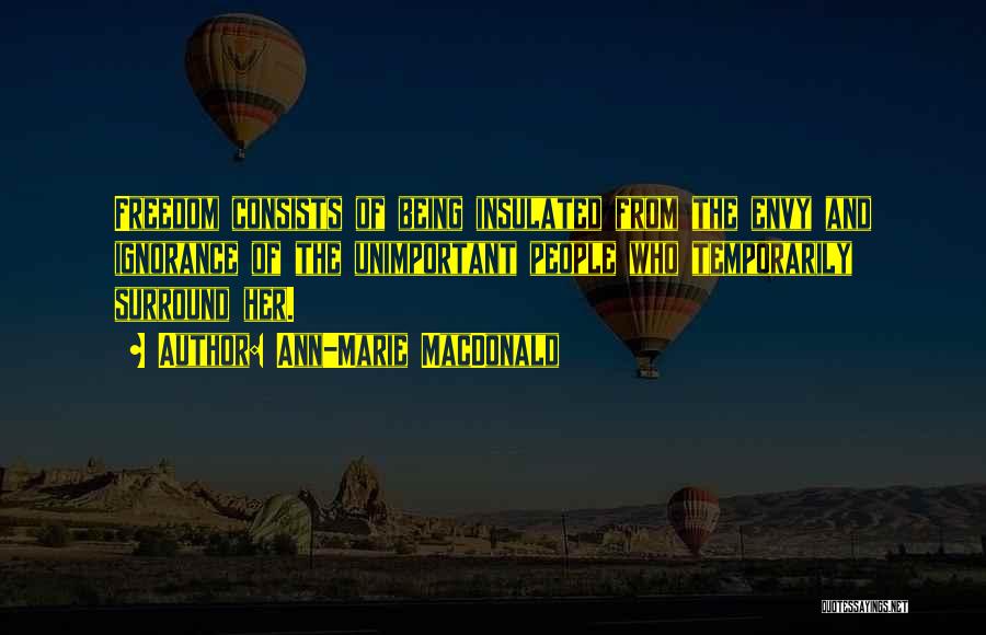 Ann-Marie MacDonald Quotes: Freedom Consists Of Being Insulated From The Envy And Ignorance Of The Unimportant People Who Temporarily Surround Her.