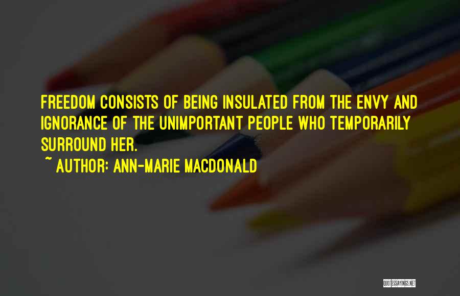 Ann-Marie MacDonald Quotes: Freedom Consists Of Being Insulated From The Envy And Ignorance Of The Unimportant People Who Temporarily Surround Her.