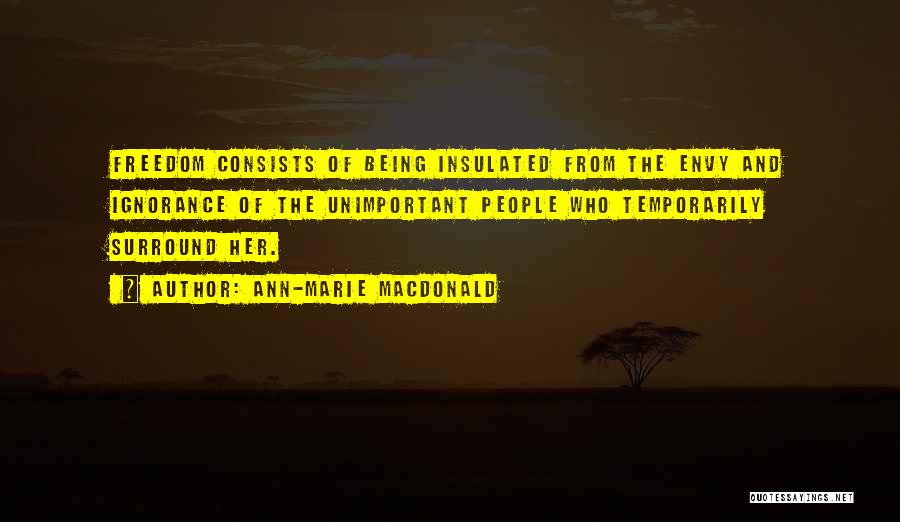 Ann-Marie MacDonald Quotes: Freedom Consists Of Being Insulated From The Envy And Ignorance Of The Unimportant People Who Temporarily Surround Her.