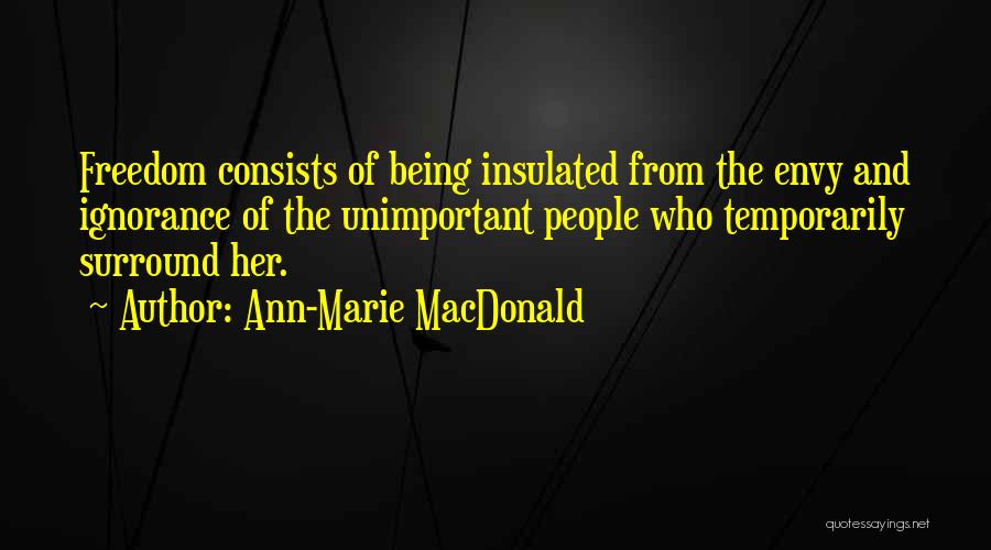 Ann-Marie MacDonald Quotes: Freedom Consists Of Being Insulated From The Envy And Ignorance Of The Unimportant People Who Temporarily Surround Her.