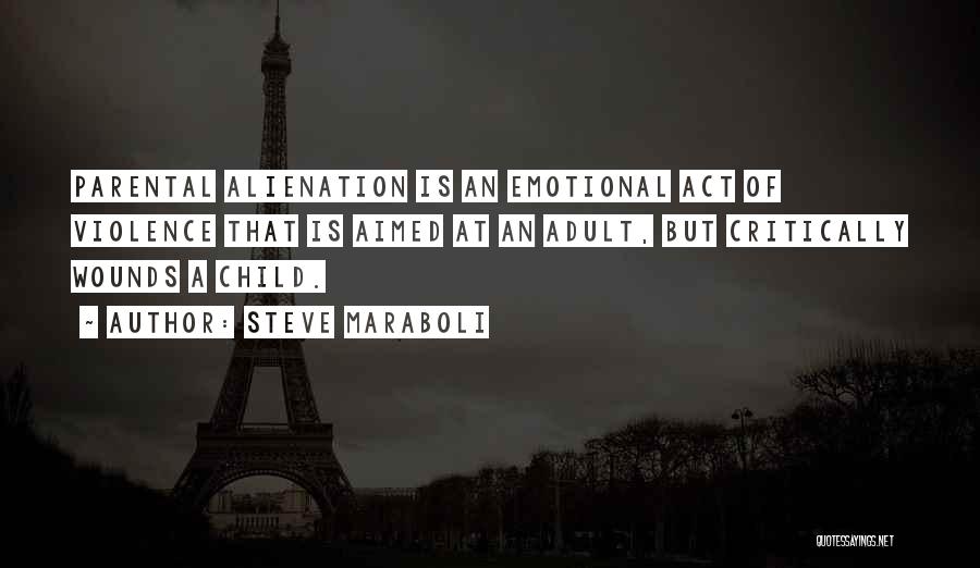 Steve Maraboli Quotes: Parental Alienation Is An Emotional Act Of Violence That Is Aimed At An Adult, But Critically Wounds A Child.