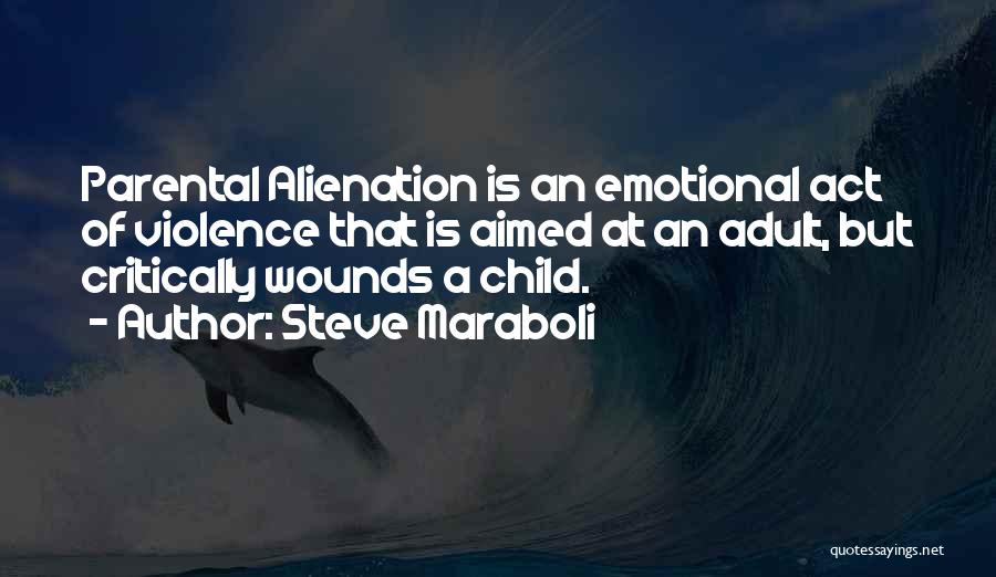 Steve Maraboli Quotes: Parental Alienation Is An Emotional Act Of Violence That Is Aimed At An Adult, But Critically Wounds A Child.