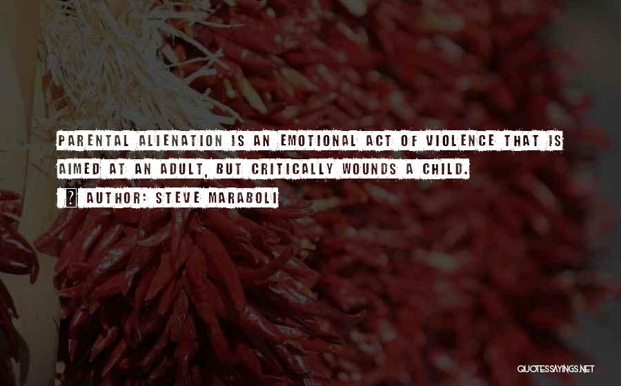Steve Maraboli Quotes: Parental Alienation Is An Emotional Act Of Violence That Is Aimed At An Adult, But Critically Wounds A Child.