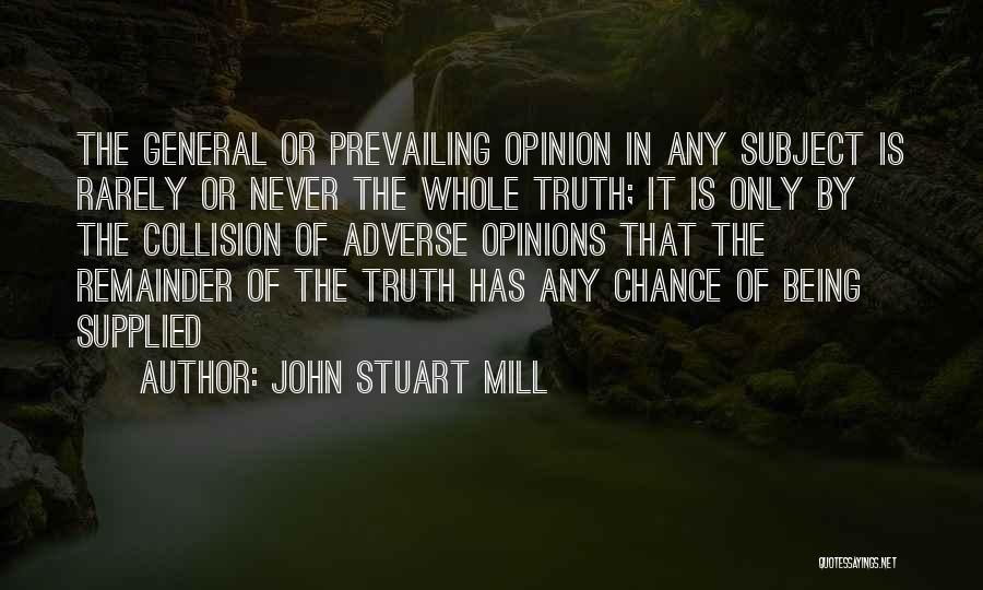 John Stuart Mill Quotes: The General Or Prevailing Opinion In Any Subject Is Rarely Or Never The Whole Truth; It Is Only By The