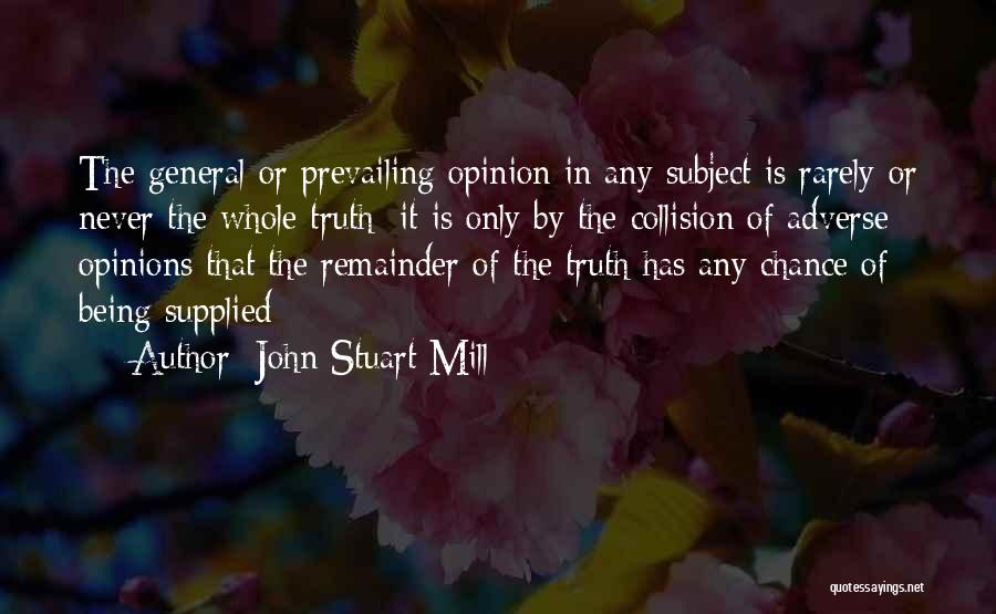 John Stuart Mill Quotes: The General Or Prevailing Opinion In Any Subject Is Rarely Or Never The Whole Truth; It Is Only By The