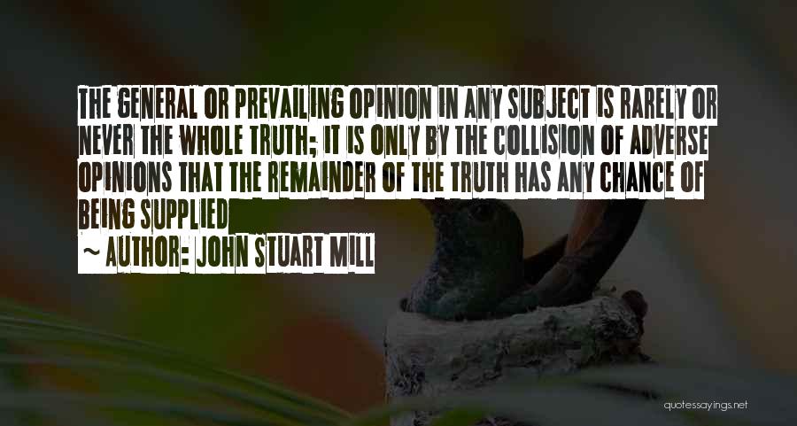 John Stuart Mill Quotes: The General Or Prevailing Opinion In Any Subject Is Rarely Or Never The Whole Truth; It Is Only By The