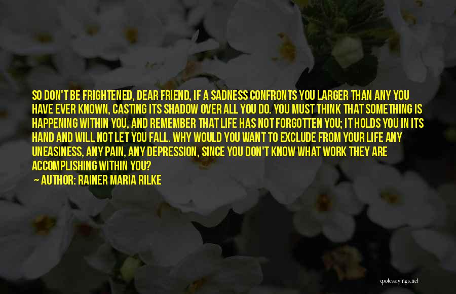 Rainer Maria Rilke Quotes: So Don't Be Frightened, Dear Friend, If A Sadness Confronts You Larger Than Any You Have Ever Known, Casting Its